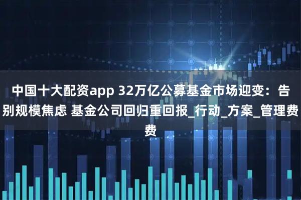 中国十大配资app 32万亿公募基金市场迎变：告别规模焦虑 基金公司回归重回报_行动_方案_管理费
