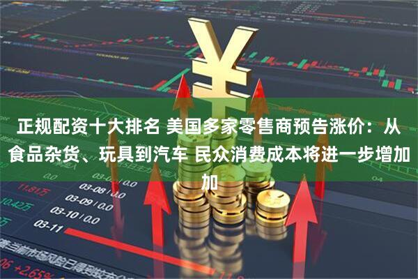 正规配资十大排名 美国多家零售商预告涨价：从食品杂货、玩具到汽车 民众消费成本将进一步增加