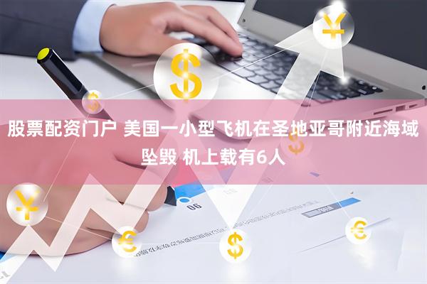 股票配资门户 美国一小型飞机在圣地亚哥附近海域坠毁 机上载有6人