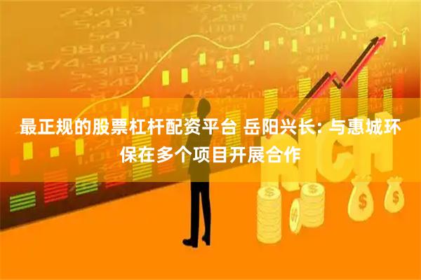 最正规的股票杠杆配资平台 岳阳兴长: 与惠城环保在多个项目开展合作