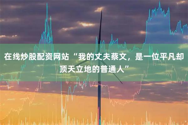 在线炒股配资网站 “我的丈夫蔡文，是一位平凡却顶天立地的普通人”
