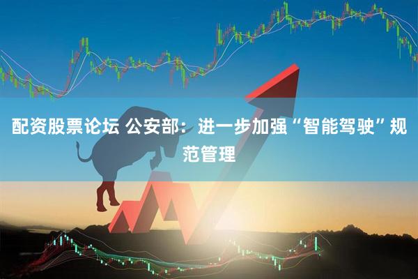 配资股票论坛 公安部：进一步加强“智能驾驶”规范管理