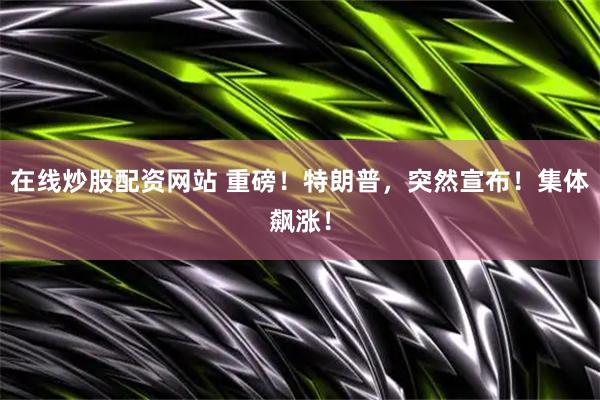 在线炒股配资网站 重磅！特朗普，突然宣布！集体飙涨！