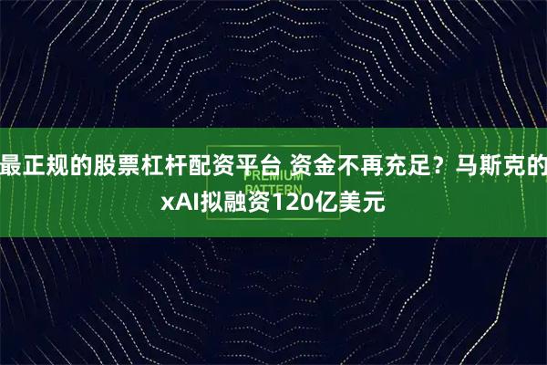最正规的股票杠杆配资平台 资金不再充足？马斯克的xAI拟融资120亿美元