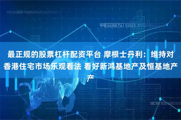 最正规的股票杠杆配资平台 摩根士丹利：维持对香港住宅市场乐观看法 看好新鸿基地产及恒基地产