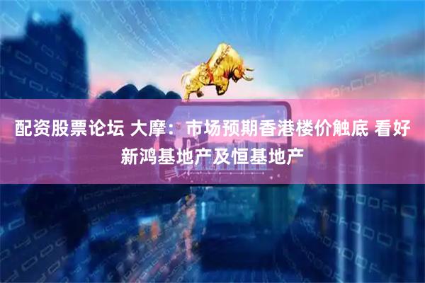 配资股票论坛 大摩：市场预期香港楼价触底 看好新鸿基地产及恒基地产