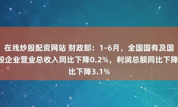 在线炒股配资网站 财政部：1-6月，全国国有及国有控股企业营业总收入同比下降0.2%，利润总额同比下降3.1%