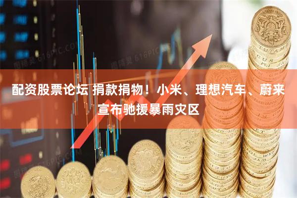 配资股票论坛 捐款捐物！小米、理想汽车、蔚来宣布驰援暴雨灾区