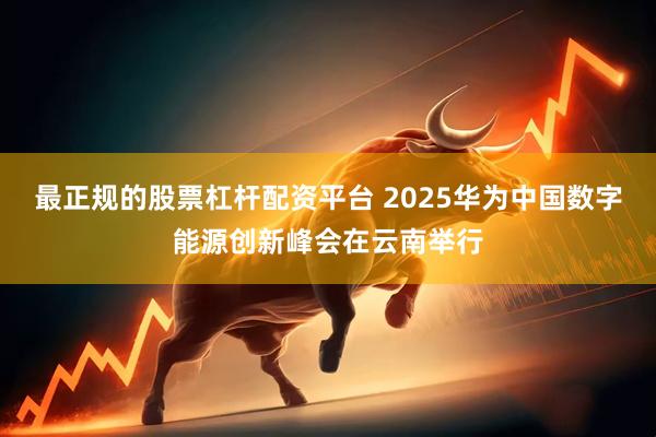 最正规的股票杠杆配资平台 2025华为中国数字能源创新峰会在云南举行