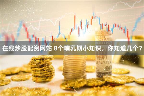 在线炒股配资网站 8个哺乳期小知识，你知道几个？