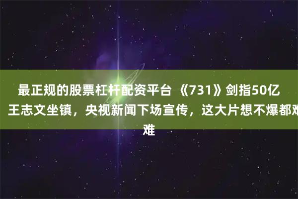 最正规的股票杠杆配资平台 《731》剑指50亿，王志文坐镇，央视新闻下场宣传，这大片想不爆都难