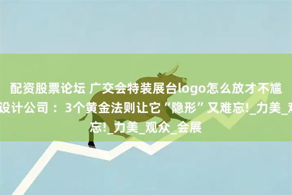 配资股票论坛 广交会特装展台logo怎么放才不尴尬？展台设计公司 ：3个黄金法则让它“隐形”又难忘!_力美_观众_会展