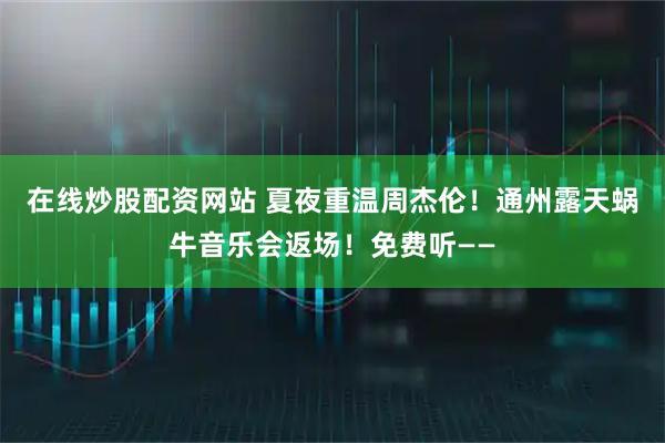在线炒股配资网站 夏夜重温周杰伦！通州露天蜗牛音乐会返场！免费听——