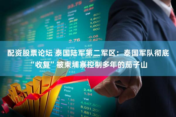 配资股票论坛 泰国陆军第二军区：泰国军队彻底“收复”被柬埔寨控制多年的茄子山