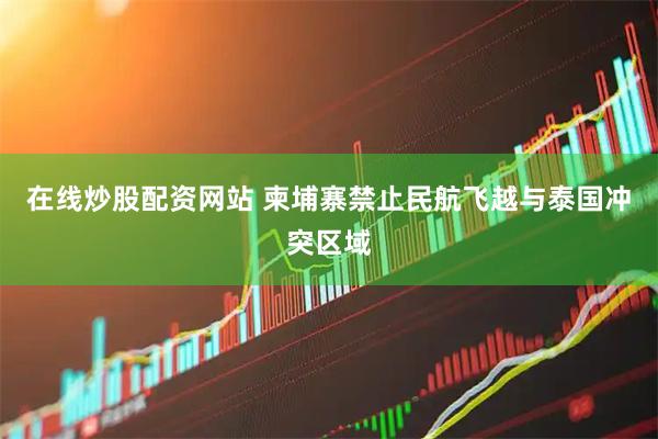 在线炒股配资网站 柬埔寨禁止民航飞越与泰国冲突区域