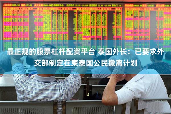 最正规的股票杠杆配资平台 泰国外长：已要求外交部制定在柬泰国公民撤离计划