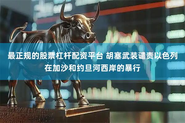 最正规的股票杠杆配资平台 胡塞武装谴责以色列在加沙和约旦河西岸的暴行
