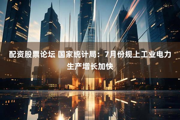 配资股票论坛 国家统计局：7月份规上工业电力生产增长加快