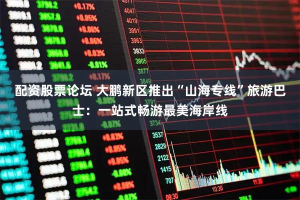 配资股票论坛 大鹏新区推出“山海专线”旅游巴士：一站式畅游最美海岸线