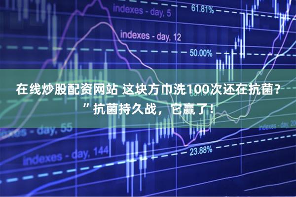 在线炒股配资网站 这块方巾洗100次还在抗菌？”抗菌持久战，它赢了！