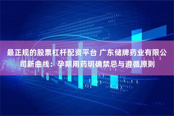 最正规的股票杠杆配资平台 广东储牌药业有限公司新曲线：孕期用药明确禁忌与遵循原则