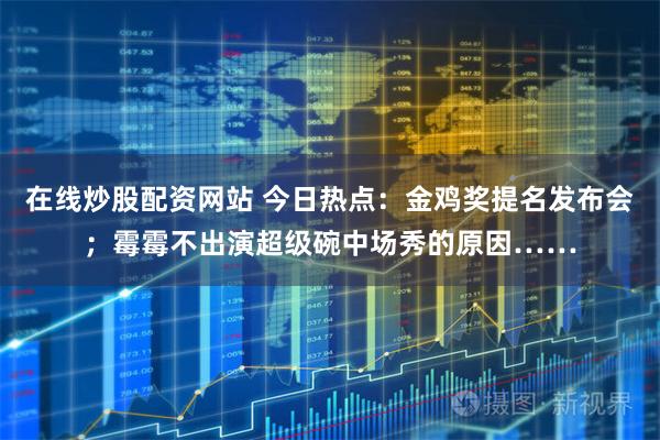 在线炒股配资网站 今日热点：金鸡奖提名发布会；霉霉不出演超级碗中场秀的原因……