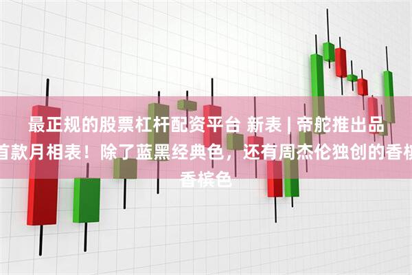 最正规的股票杠杆配资平台 新表 | 帝舵推出品牌首款月相表！除了蓝黑经典色，还有周杰伦独创的香槟色