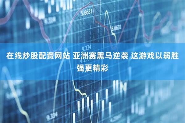 在线炒股配资网站 亚洲赛黑马逆袭 这游戏以弱胜强更精彩