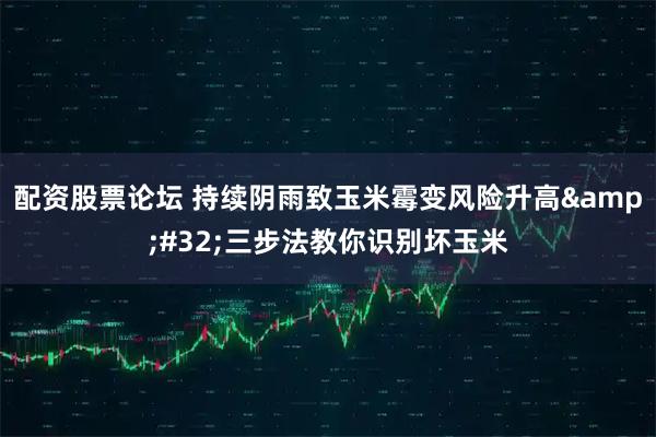 配资股票论坛 持续阴雨致玉米霉变风险升高 三步法教你识别坏玉米