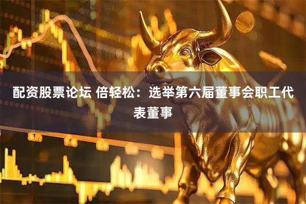 配资股票论坛 倍轻松：选举第六届董事会职工代表董事