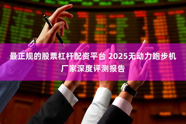最正规的股票杠杆配资平台 2025无动力跑步机厂家深度评测报告